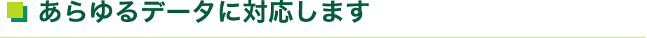 あらゆるデータに対応します